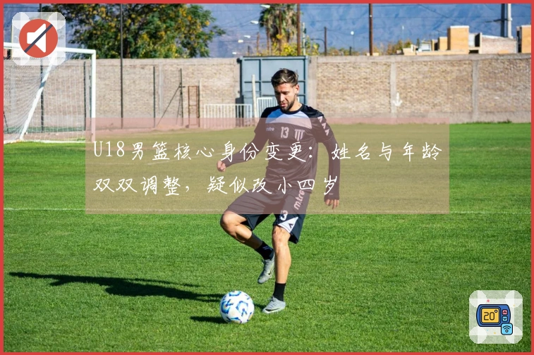 U18男篮核心身份变更：姓名与年龄双双调整，疑似改小四岁