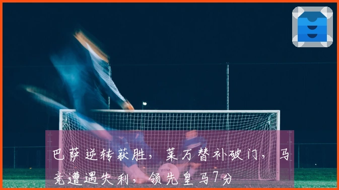 巴萨逆转获胜，莱万替补破门，马竞遭遇失利，领先皇马7分