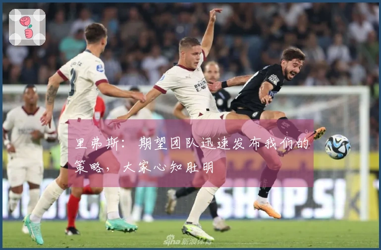 里弗斯：期望团队迅速发布我们的策略，大家心知肚明