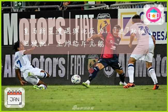 皇马新星遭遇舆论压力，7进7助依旧被批，主帅怒斥无能