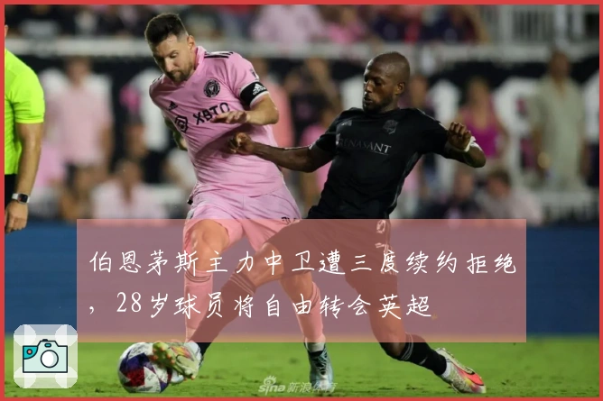 伯恩茅斯主力中卫遭三度续约拒绝，28岁球员将自由转会英超