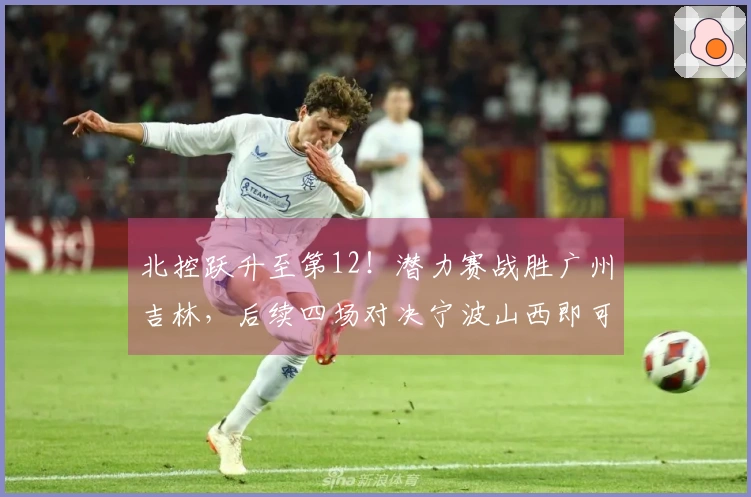 北控跃升至第12！潜力赛战胜广州吉林，后续四场对决宁波山西即可确保季后赛资格