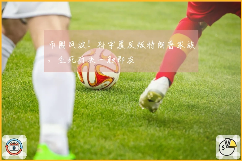 币圈风波！孙宇晨反叛特朗普家族，生死对决一触即发