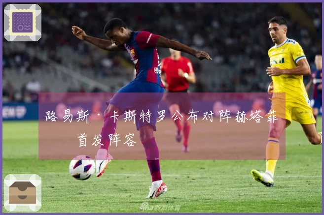 路易斯·卡斯特罗公布对阵赫塔菲的首发阵容