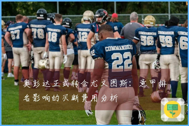 奥彭达正式转会尤文图斯：意甲排名影响的买断费用分析