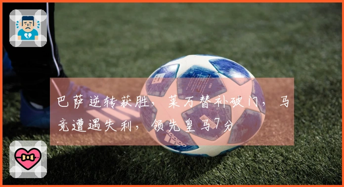 巴萨逆转获胜，莱万替补破门，马竞遭遇失利，领先皇马7分
