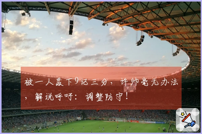被一人轰下9记三分，许帅毫无办法，解说呼吁：调整防守！