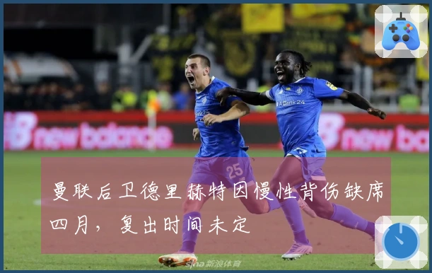 曼联后卫德里赫特因慢性背伤缺席四月，复出时间未定