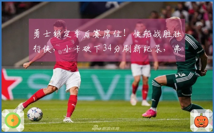 勇士锁定季后赛席位！快船战胜独行侠，小卡砍下34分刷新纪录，弗拉格贡献25+9