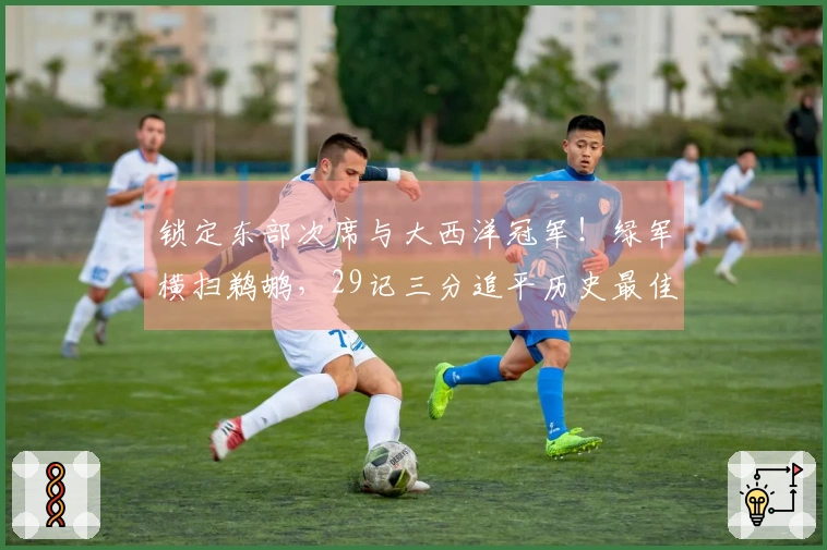 锁定东部次席与大西洋冠军！绿军横扫鹈鹕，29记三分追平历史最佳