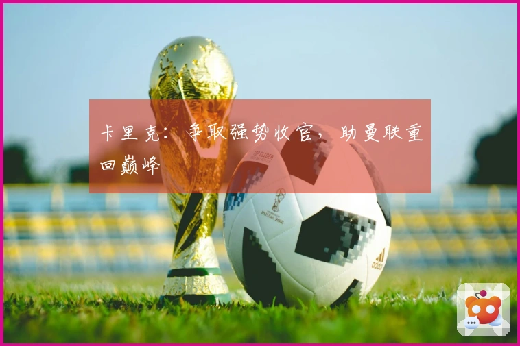 卡里克：争取强势收官，助曼联重回巅峰