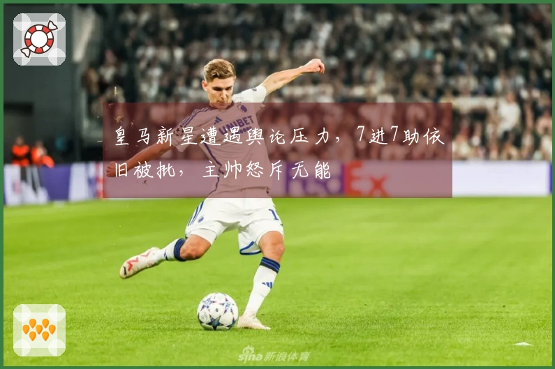 皇马新星遭遇舆论压力，7进7助依旧被批，主帅怒斥无能