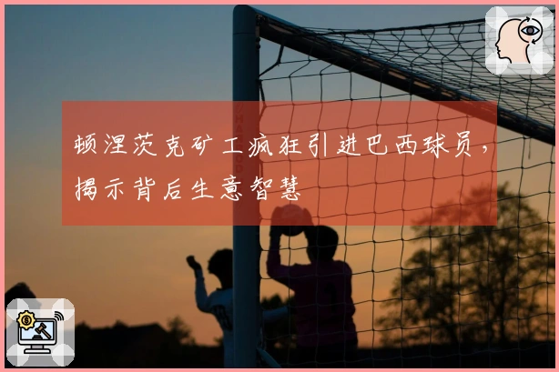 顿涅茨克矿工疯狂引进巴西球员，揭示背后生意智慧
