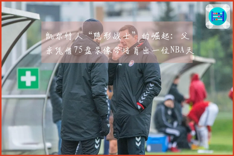 凯尔特人“隐形战士”的崛起：父亲凭借75盘录像带培育出一位NBA天才