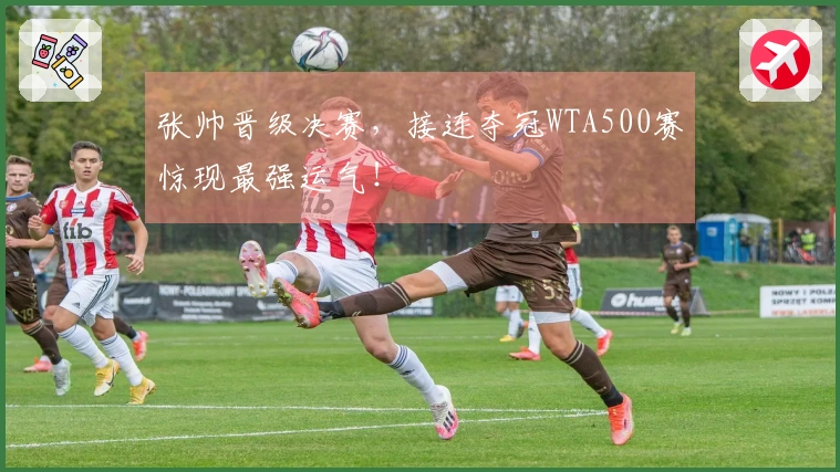 张帅晋级决赛，接连夺冠WTA500赛惊现最强运气！
