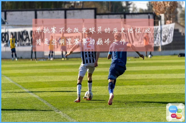 单挑赛不会改变球员的历史地位 这将是全明星赛事的巅峰之作