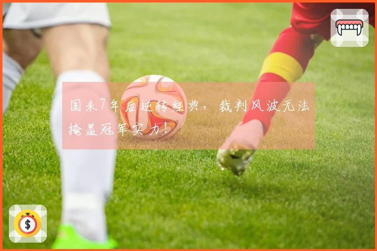 国米7年后逆转经典，裁判风波无法掩盖冠军实力！