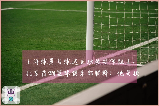 上海球员与球迷互动被安保阻止，北京首钢篮球俱乐部解释：他是秩序维护人员