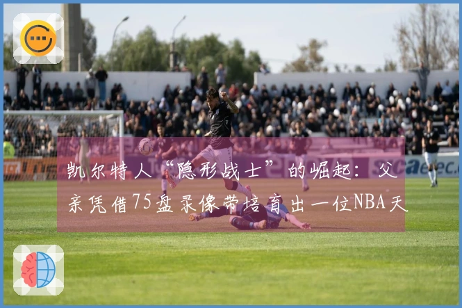 凯尔特人“隐形战士”的崛起：父亲凭借75盘录像带培育出一位NBA天才