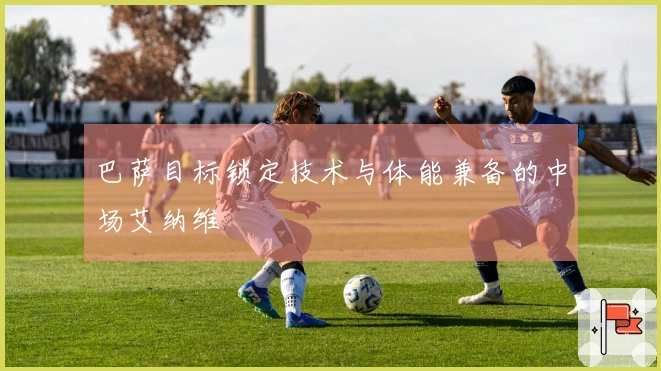 巴萨目标锁定技术与体能兼备的中场艾纳维